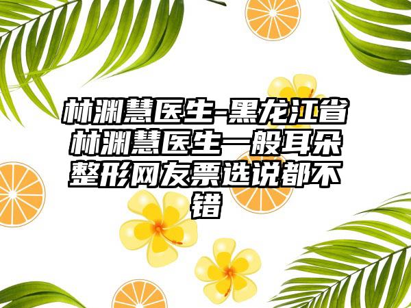 林渊慧医生-黑龙江省林渊慧医生一般耳朵整形网友票选说都不错