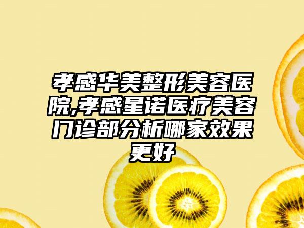 孝感华美整形美容医院,孝感星诺医疗美容门诊部分析哪家效果更好