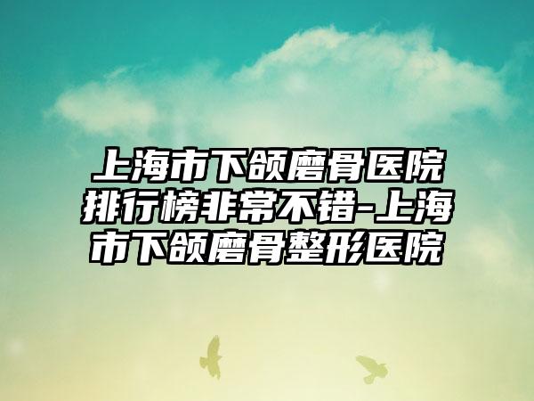 上海市下颌磨骨医院排行榜非常不错-上海市下颌磨骨整形医院