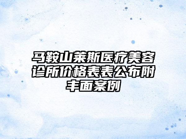 马鞍山莱斯医疗美容诊所价格表表公布附丰面案例