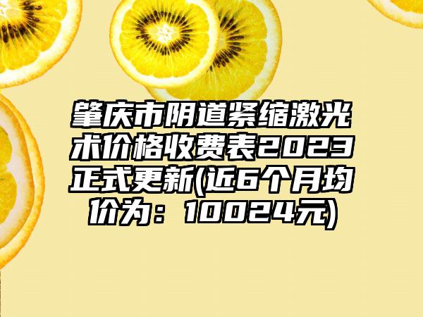 肇庆市阴道紧缩激光术价格收费表2023正式更新(近6个月均价为：10024元)