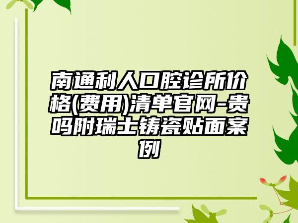 南通利人口腔诊所价格(费用)清单官网-贵吗附瑞士铸瓷贴面案例