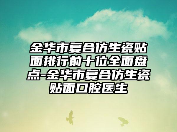 金华市复合仿生瓷贴面排行前十位全面盘点-金华市复合仿生瓷贴面口腔医生