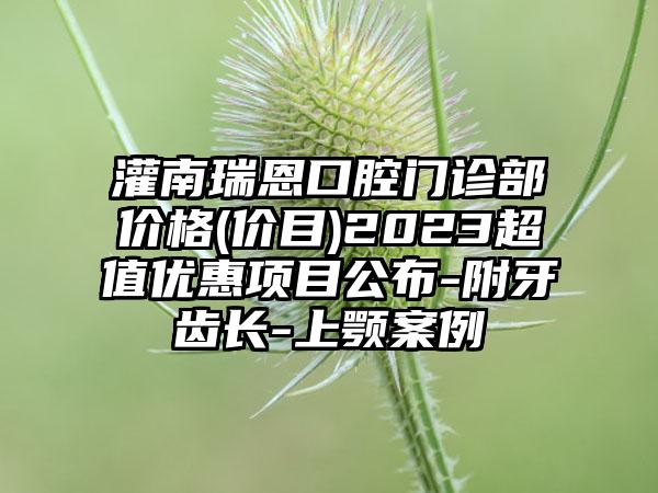 灌南瑞恩口腔门诊部价格(价目)2023超值优惠项目公布-附牙齿长-上颚案例