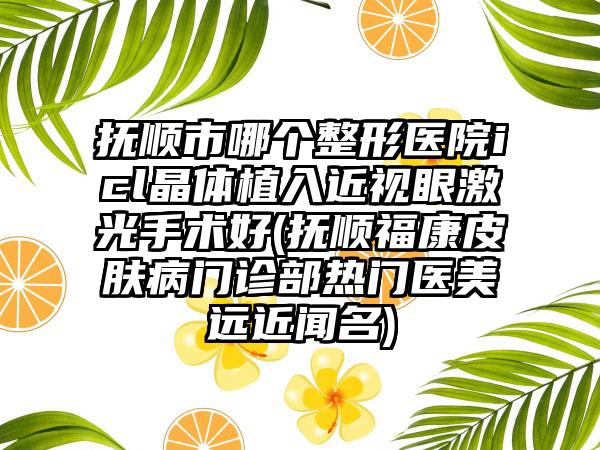 抚顺市哪个整形医院icl晶体植入近视眼激光手术好(抚顺福康皮肤病门诊部热门医美远近闻名)