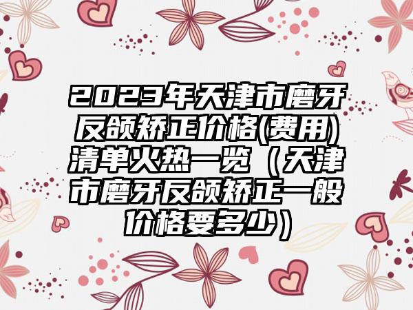 2023年天津市磨牙反颌矫正价格(费用)清单火热一览（天津市磨牙反颌矫正一般价格要多少）