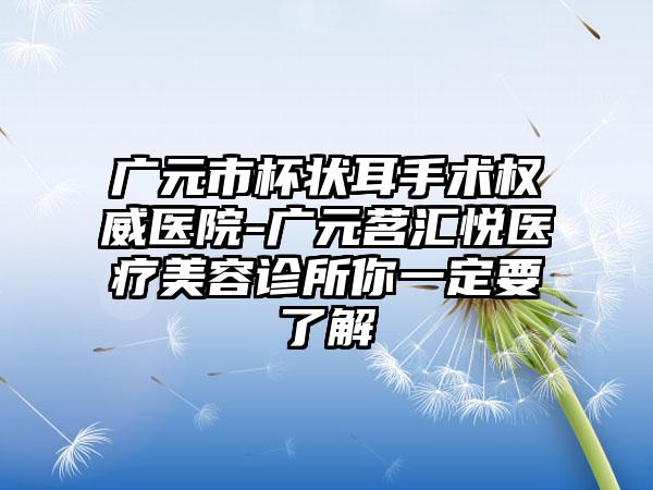广元市杯状耳手术权威医院-广元茗汇悦医疗美容诊所你一定要了解