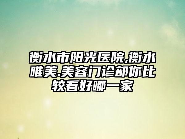 衡水市阳光医院,衡水唯美.美容门诊部你比较看好哪一家