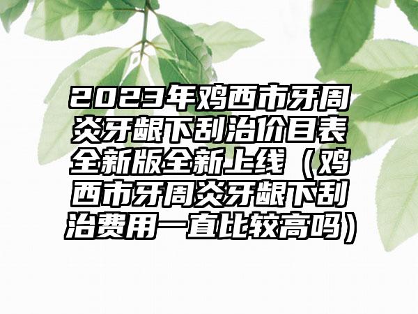 2023年鸡西市牙周炎牙龈下刮治价目表全新版全新上线（鸡西市牙周炎牙龈下刮治费用一直比较高吗）