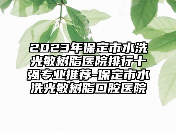 2023年保定市水洗光敏树脂医院排行十强专业推荐-保定市水洗光敏树脂口腔医院