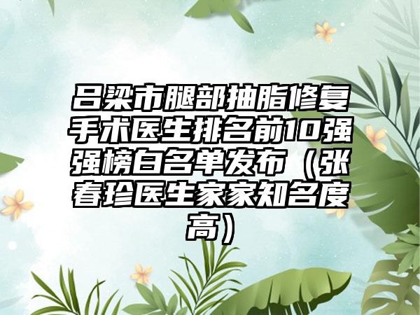 吕梁市腿部抽脂修复手术医生排名前10强强榜白名单发布（张春珍医生家家知名度高）