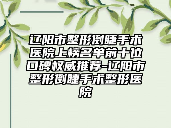 辽阳市整形倒睫手术医院上榜名单前十位口碑权威推荐-辽阳市整形倒睫手术整形医院