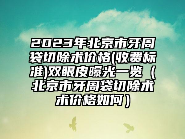 2023年北京市牙周袋切除术价格(收费标准)双眼皮曝光一览（北京市牙周袋切除术术价格如何）