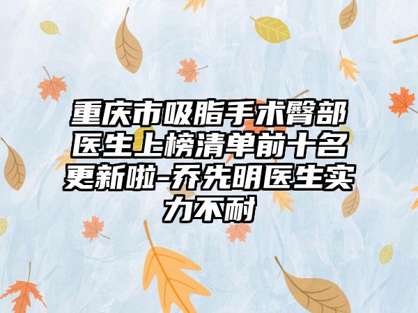 重庆市吸脂手术臀部医生上榜清单前十名更新啦-乔先明医生实力不耐