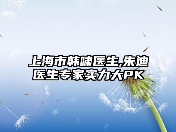 上海市韩啸医生,朱迪医生专家实力大PK