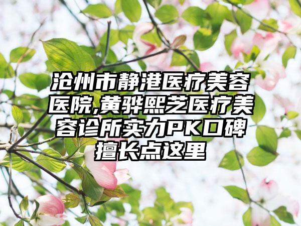 沧州市静港医疗美容医院,黄骅熙芝医疗美容诊所实力PK口碑擅长点这里