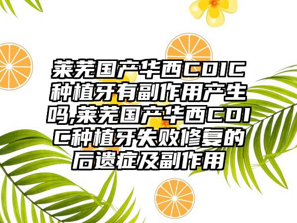 莱芜国产华西CDIC种植牙有副作用产生吗,莱芜国产华西CDIC种植牙失败修复的后遗症及副作用