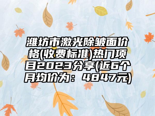 潍坊市激光除皱面价格(收费标准)热门项目2023分享(近6个月均价为：4847元)
