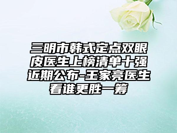 三明市韩式定点双眼皮医生上榜清单十强近期公布-王家亮医生看谁更胜一筹