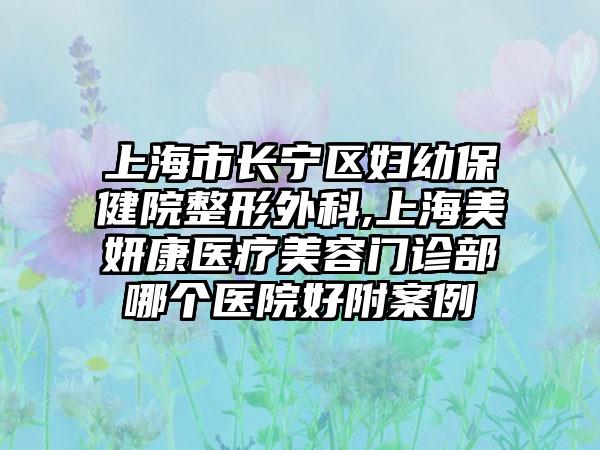 上海市长宁区妇幼保健院整形外科,上海美妍康医疗美容门诊部哪个医院好附案例