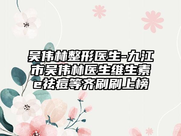 吴伟林整形医生-九江市吴伟林医生维生素e祛痘等齐刷刷上榜