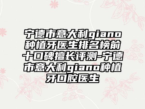 宁德市意大利giano种植牙医生排名榜前十口碑擅长评测-宁德市意大利giano种植牙口腔医生