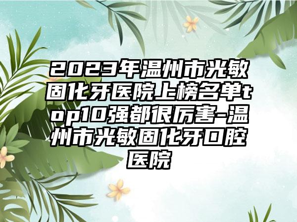 2023年温州市光敏固化牙医院上榜名单top10强都很厉害-温州市光敏固化牙口腔医院
