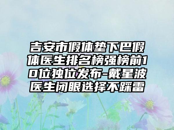 吉安市假体垫下巴假体医生排名榜强榜前10位独位发布-戴星波医生闭眼选择不踩雷