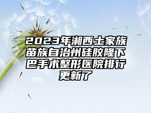 2023年湘西土家族苗族自治州硅胶隆下巴手术整形医院排行更新了