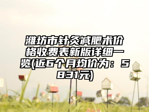 潍坊市针灸减肥术价格收费表新版详细一览(近6个月均价为：5831元)