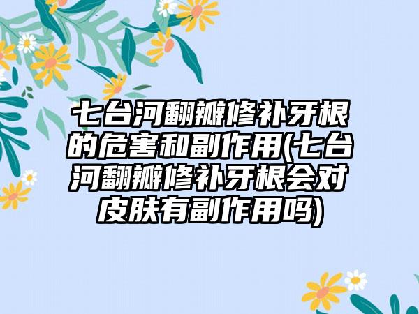 七台河翻瓣修补牙根的危害和副作用(七台河翻瓣修补牙根会对皮肤有副作用吗)
