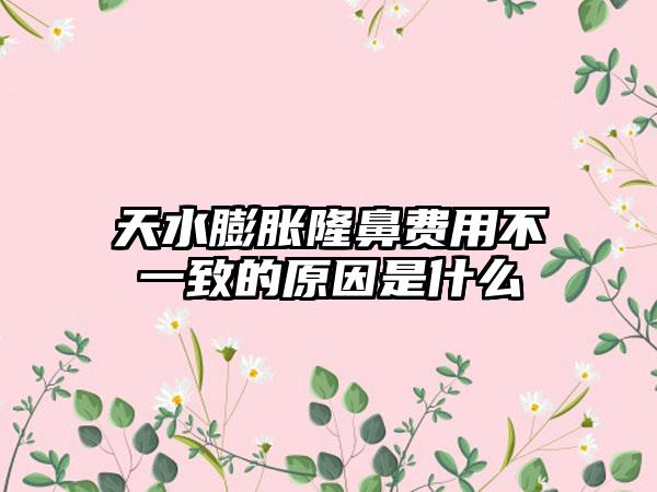 天水膨胀隆鼻费用不一致的原因是什么
