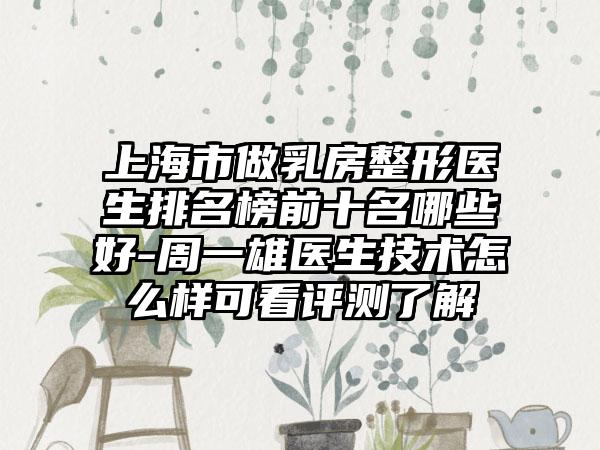 上海市做乳房整形医生排名榜前十名哪些好-周一雄医生技术怎么样可看评测了解