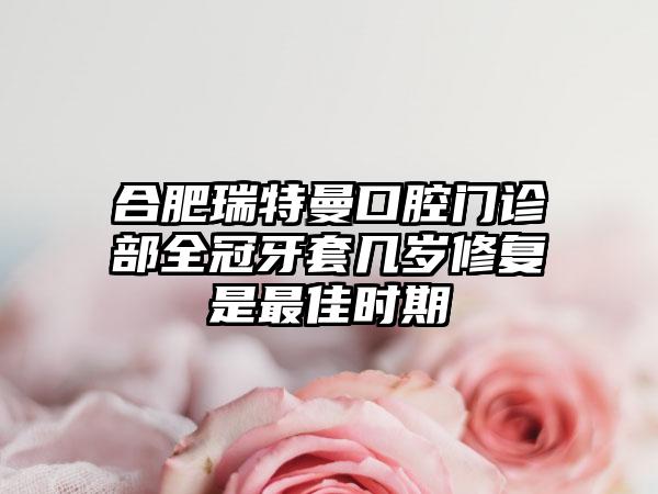 合肥瑞特曼口腔门诊部全冠牙套几岁修复是最佳时期