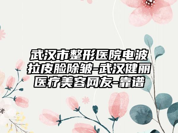 武汉市整形医院电波拉皮脸除皱-武汉健丽医疗美容网友-靠谱