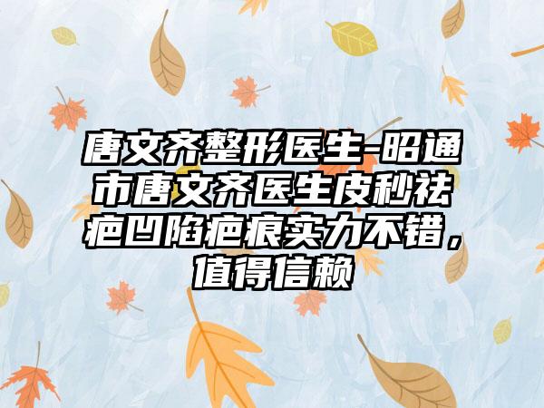唐文齐整形医生-昭通市唐文齐医生皮秒祛疤凹陷疤痕实力不错，值得信赖