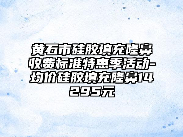 黄石市硅胶填充隆鼻收费标准特惠季活动-均价硅胶填充隆鼻14295元