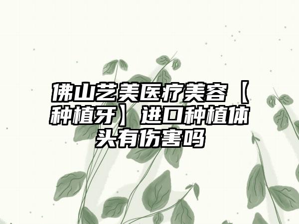 佛山艺美医疗美容【种植牙】进口种植体头有伤害吗