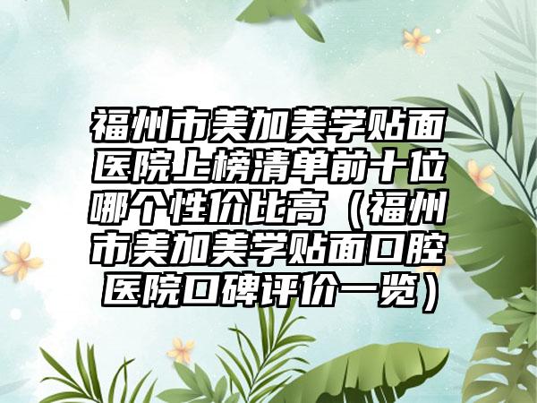 福州市美加美学贴面医院上榜清单前十位哪个性价比高（福州市美加美学贴面口腔医院口碑评价一览）