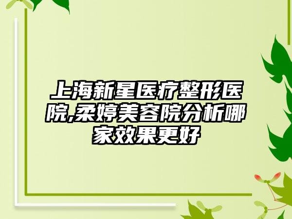 上海新星医疗整形医院,柔婷美容院分析哪家效果更好