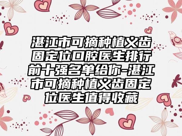 湛江市可摘种植义齿固定位口腔医生排行前十强名单给你-湛江市可摘种植义齿固定位医生值得收藏
