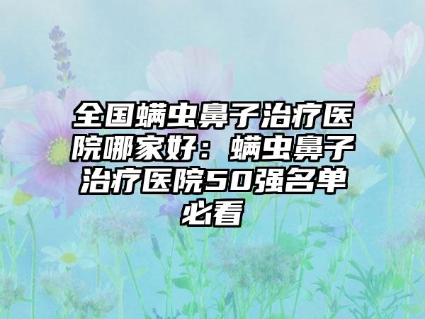 全国螨虫鼻子治疗医院哪家好：螨虫鼻子治疗医院50强名单必看