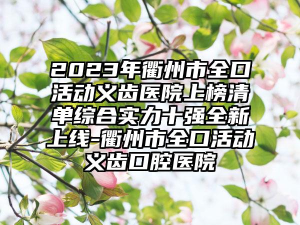 2023年衢州市全口活动义齿医院上榜清单综合实力十强全新上线-衢州市全口活动义齿口腔医院