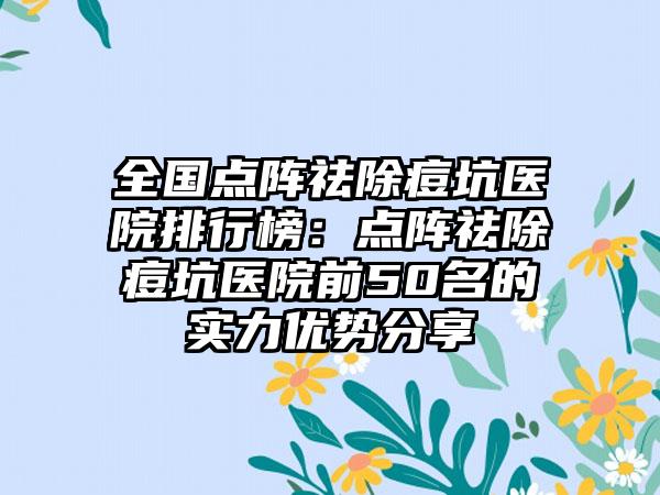 全国点阵祛除痘坑医院排行榜：点阵祛除痘坑医院前50名的实力优势分享