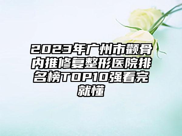 2023年广州市颧骨内推修复整形医院排名榜TOP10强看完就懂