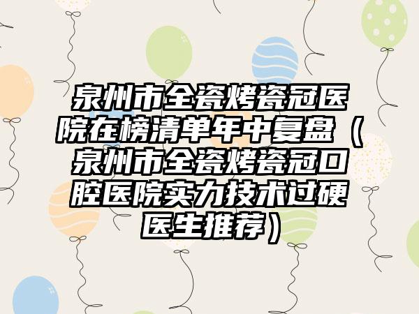 泉州市全瓷烤瓷冠医院在榜清单年中复盘（泉州市全瓷烤瓷冠口腔医院实力技术过硬医生推荐）
