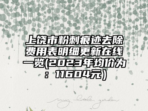 上饶市粉刺痕迹去除费用表明细更新在线一览(2023年均价为：11604元）