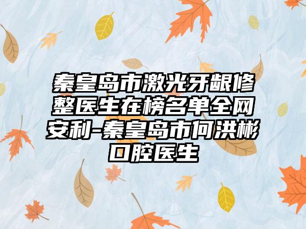 秦皇岛市激光牙龈修整医生在榜名单全网安利-秦皇岛市何洪彬口腔医生