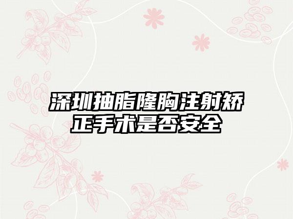 深圳抽脂隆胸注射矫正手术是否安全