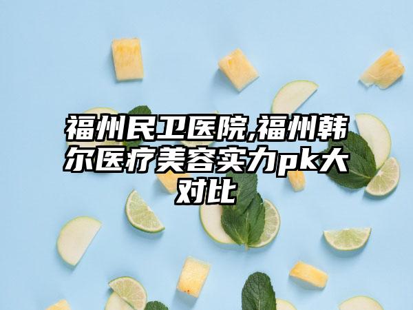 福州民卫医院,福州韩尔医疗美容实力pk大对比